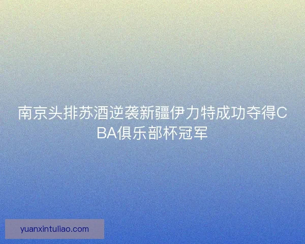 南京头排苏酒逆袭新疆伊力特成功夺得CBA俱乐部杯冠军