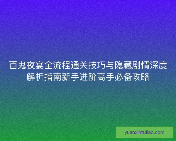 百鬼夜宴全流程通关技巧与隐藏剧情深度解析指南新手进阶高手必备攻略