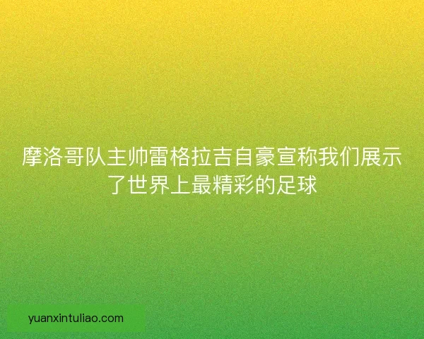 摩洛哥队主帅雷格拉吉自豪宣称我们展示了世界上最精彩的足球