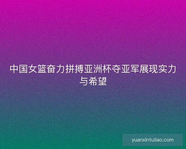 中国女篮奋力拼搏亚洲杯夺亚军展现实力与希望