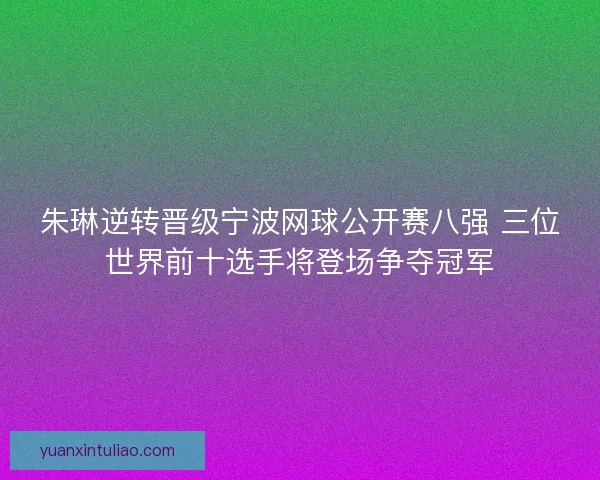 朱琳逆转晋级宁波网球公开赛八强 三位世界前十选手将登场争夺冠军