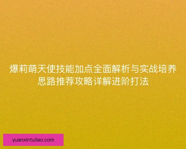 爆莉萌天使技能加点全面解析与实战培养思路推荐攻略详解进阶打法