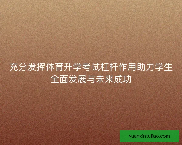 充分发挥体育升学考试杠杆作用助力学生全面发展与未来成功