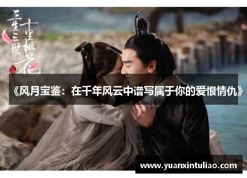 《风月宝鉴：在千年风云中谱写属于你的爱恨情仇》